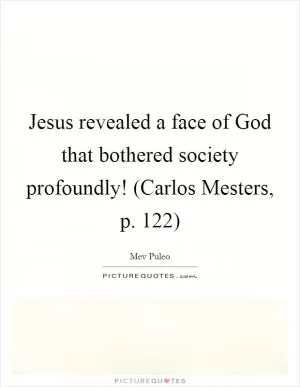 Jesus revealed a face of God that bothered society profoundly! (Carlos Mesters, p. 122) Picture Quote #1