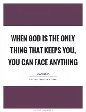 When God is the only thing that keeps you, you can face anything Picture Quote #1