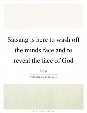 Satsang is here to wash off the minds face and to reveal the face of God Picture Quote #1