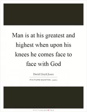 Man is at his greatest and highest when upon his knees he comes face to face with God Picture Quote #1