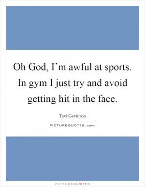 Oh God, I’m awful at sports. In gym I just try and avoid getting hit in the face Picture Quote #1