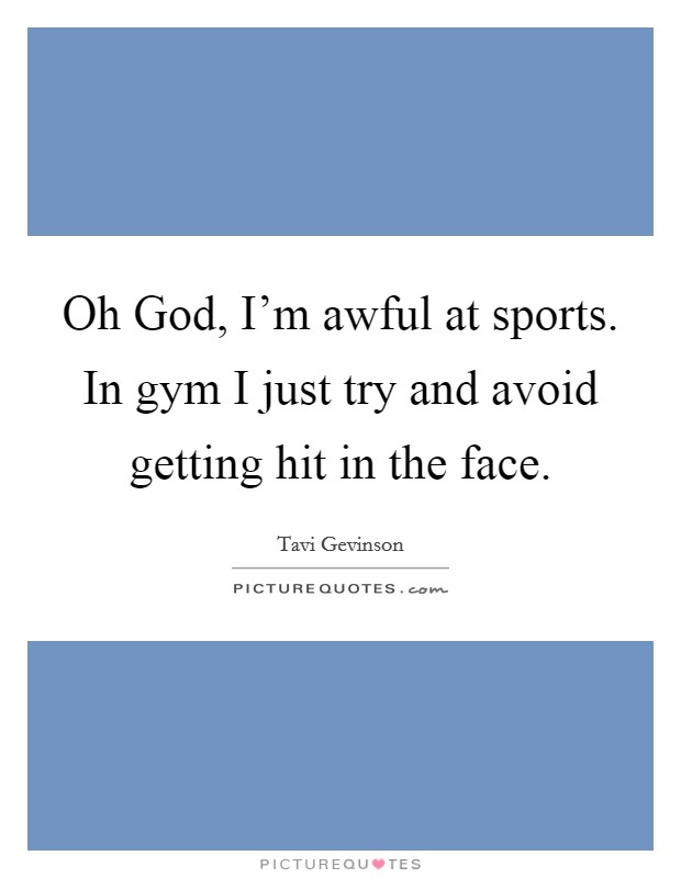 Oh God, I'm awful at sports. In gym I just try and avoid getting hit in the face. Picture Quote #1