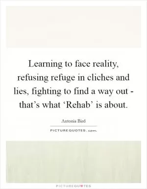 Learning to face reality, refusing refuge in cliches and lies, fighting to find a way out - that’s what ‘Rehab’ is about Picture Quote #1