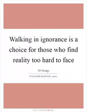 Walking in ignorance is a choice for those who find reality too hard to face Picture Quote #1