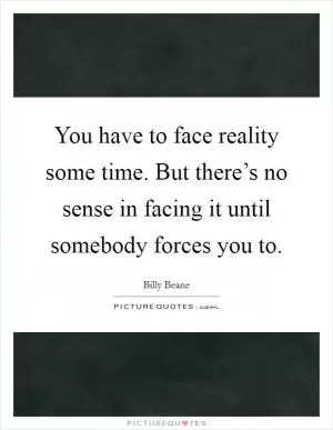 You have to face reality some time. But there’s no sense in facing it until somebody forces you to Picture Quote #1