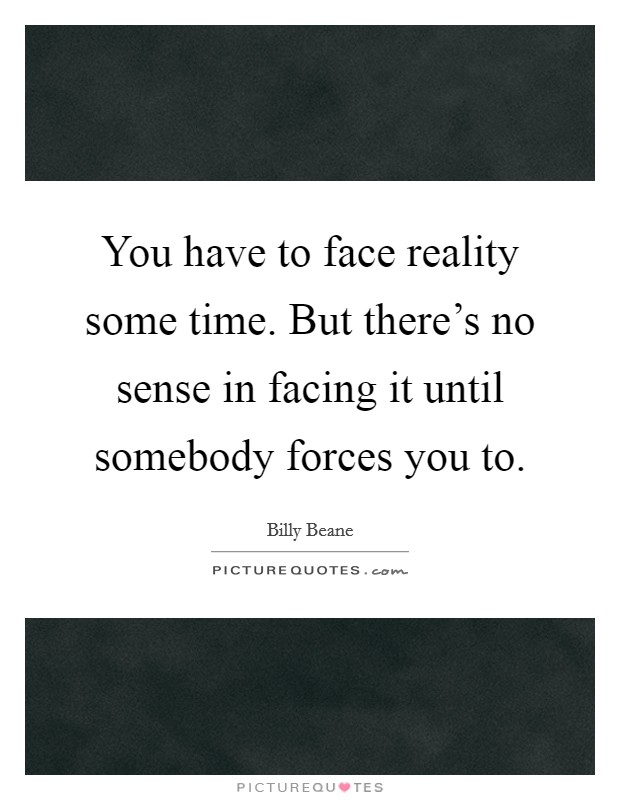 You have to face reality some time. But there's no sense in facing it until somebody forces you to. Picture Quote #1