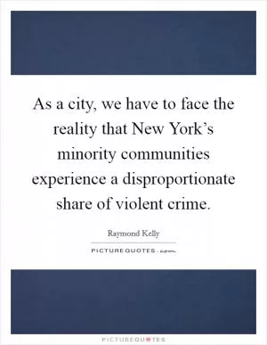 As a city, we have to face the reality that New York’s minority communities experience a disproportionate share of violent crime Picture Quote #1
