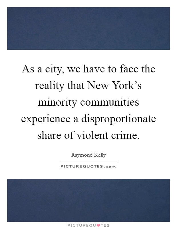 As a city, we have to face the reality that New York's minority communities experience a disproportionate share of violent crime. Picture Quote #1