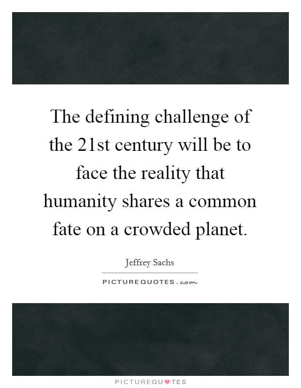 The defining challenge of the 21st century will be to face the reality that humanity shares a common fate on a crowded planet. Picture Quote #1