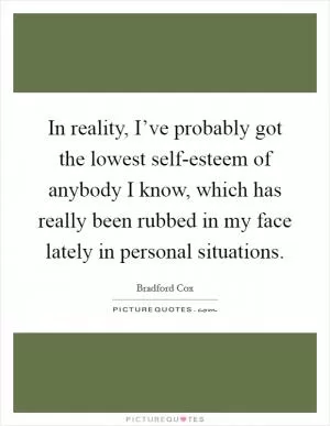 In reality, I’ve probably got the lowest self-esteem of anybody I know, which has really been rubbed in my face lately in personal situations Picture Quote #1
