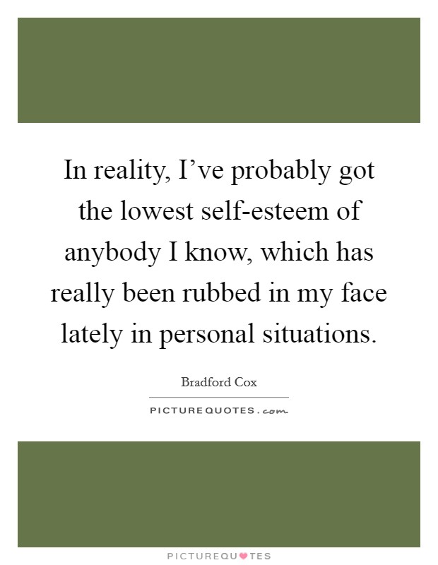 In reality, I've probably got the lowest self-esteem of anybody I know, which has really been rubbed in my face lately in personal situations. Picture Quote #1