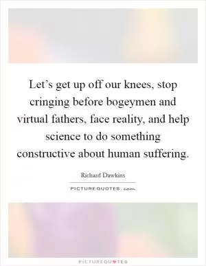 Let’s get up off our knees, stop cringing before bogeymen and virtual fathers, face reality, and help science to do something constructive about human suffering Picture Quote #1
