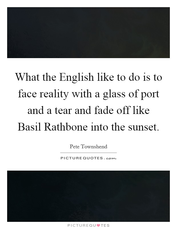 What the English like to do is to face reality with a glass of port and a tear and fade off like Basil Rathbone into the sunset. Picture Quote #1