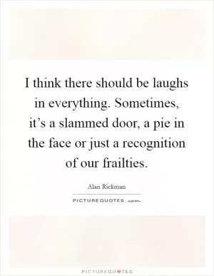 I think there should be laughs in everything. Sometimes, it’s a slammed door, a pie in the face or just a recognition of our frailties Picture Quote #1