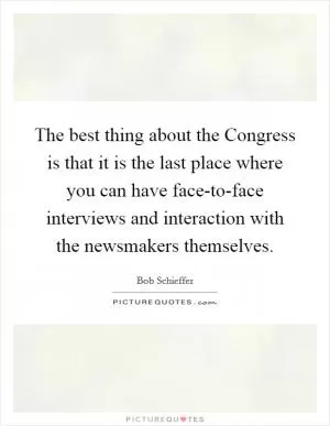 The best thing about the Congress is that it is the last place where you can have face-to-face interviews and interaction with the newsmakers themselves Picture Quote #1