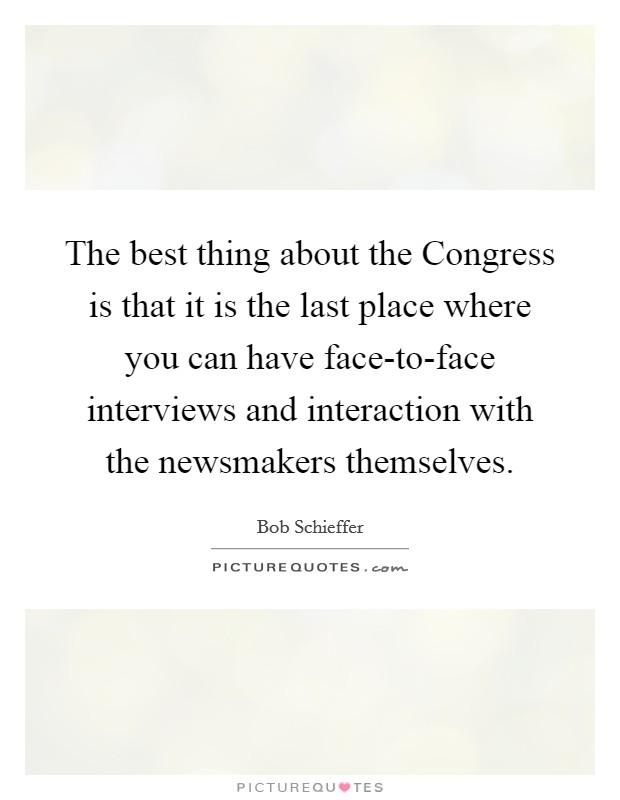 The best thing about the Congress is that it is the last place where you can have face-to-face interviews and interaction with the newsmakers themselves. Picture Quote #1