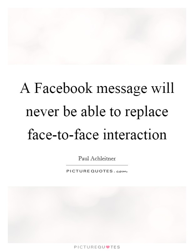 A Facebook message will never be able to replace face-to-face interaction Picture Quote #1