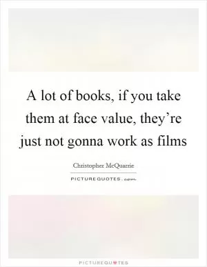 A lot of books, if you take them at face value, they’re just not gonna work as films Picture Quote #1