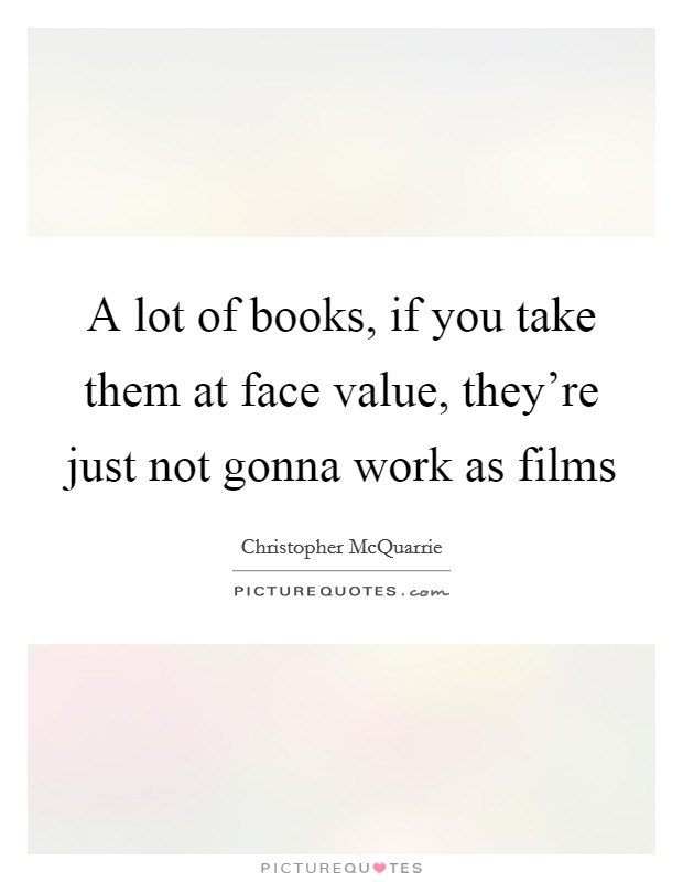 A lot of books, if you take them at face value, they're just not gonna work as films Picture Quote #1