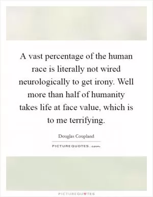 A vast percentage of the human race is literally not wired neurologically to get irony. Well more than half of humanity takes life at face value, which is to me terrifying Picture Quote #1