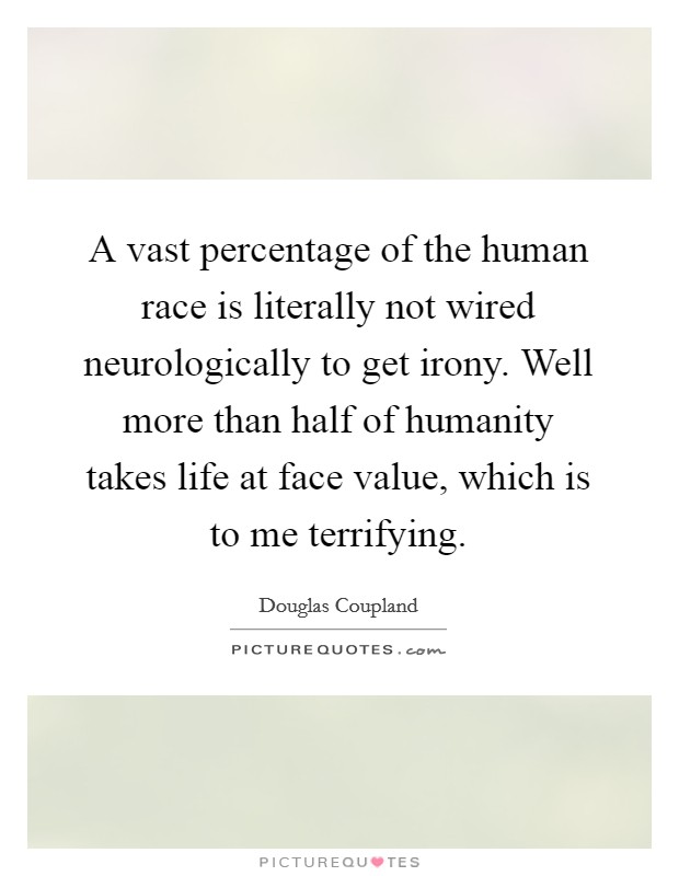 A vast percentage of the human race is literally not wired neurologically to get irony. Well more than half of humanity takes life at face value, which is to me terrifying. Picture Quote #1