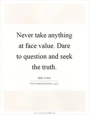 Never take anything at face value. Dare to question and seek the truth Picture Quote #1