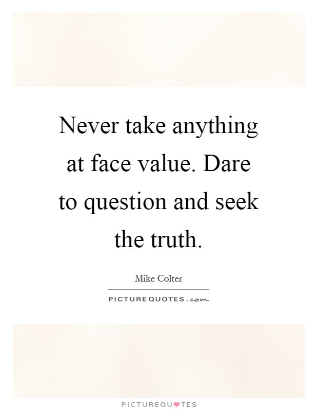 Never take anything at face value. Dare to question and seek the truth. Picture Quote #1