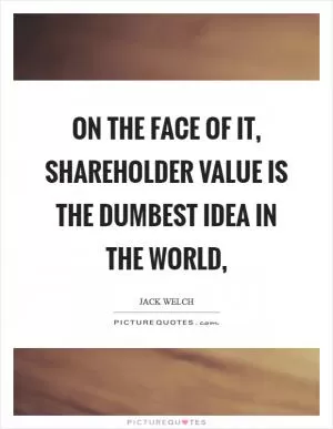 On the face of it, shareholder value is the dumbest idea in the world, Picture Quote #1