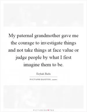 My paternal grandmother gave me the courage to investigate things and not take things at face value or judge people by what I first imagine them to be Picture Quote #1