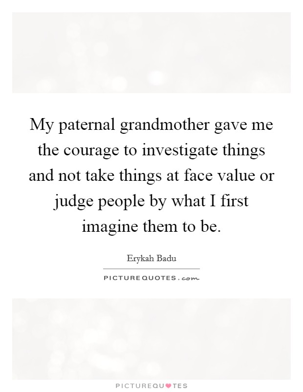 My paternal grandmother gave me the courage to investigate things and not take things at face value or judge people by what I first imagine them to be. Picture Quote #1