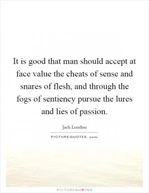 It is good that man should accept at face value the cheats of sense and snares of flesh, and through the fogs of sentiency pursue the lures and lies of passion Picture Quote #1