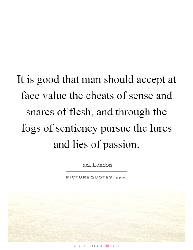 It is good that man should accept at face value the cheats of sense and snares of flesh, and through the fogs of sentiency pursue the lures and lies of passion. Picture Quote #1