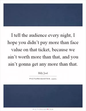 I tell the audience every night, I hope you didn’t pay more than face value on that ticket, because we ain’t worth more than that, and you ain’t gonna get any more than that Picture Quote #1