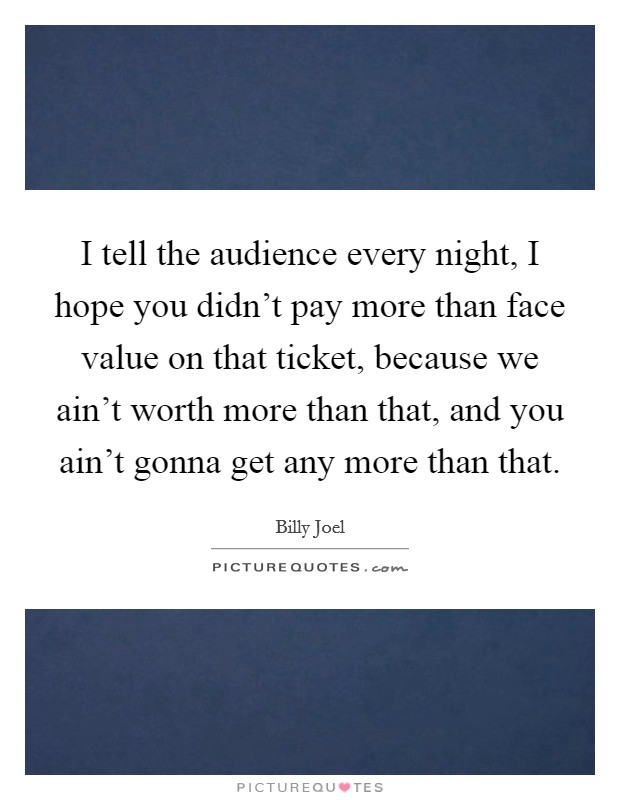 I tell the audience every night, I hope you didn't pay more than face value on that ticket, because we ain't worth more than that, and you ain't gonna get any more than that. Picture Quote #1