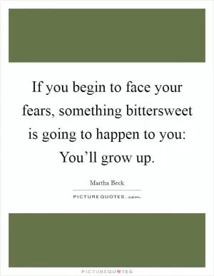 If you begin to face your fears, something bittersweet is going to happen to you: You’ll grow up Picture Quote #1