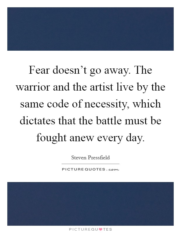 Fear doesn't go away. The warrior and the artist live by the same code of necessity, which dictates that the battle must be fought anew every day. Picture Quote #1
