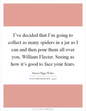 I’ve decided that I’m going to collect as many spiders in a jar as I can and then pour them all over you, William Flecter. Seeing as how it’s good to face your fears Picture Quote #1