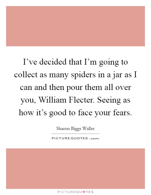 I've decided that I'm going to collect as many spiders in a jar as I can and then pour them all over you, William Flecter. Seeing as how it's good to face your fears. Picture Quote #1