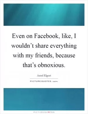 Even on Facebook, like, I wouldn’t share everything with my friends, because that’s obnoxious Picture Quote #1