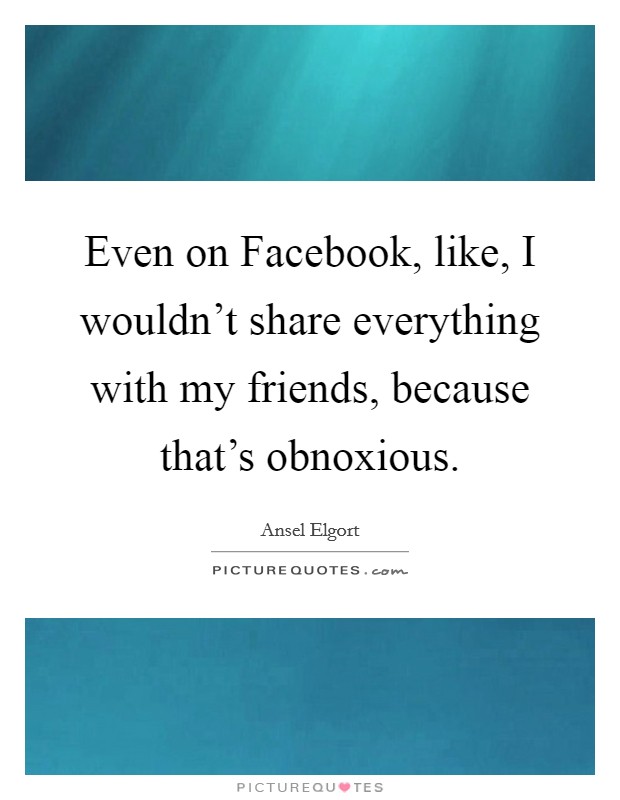 Even on Facebook, like, I wouldn't share everything with my friends, because that's obnoxious. Picture Quote #1