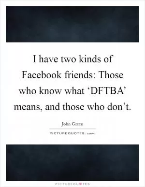 I have two kinds of Facebook friends: Those who know what ‘DFTBA’ means, and those who don’t Picture Quote #1