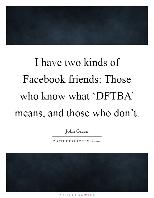 I have two kinds of Facebook friends: Those who know what ‘DFTBA' means, and those who don't. Picture Quote #1