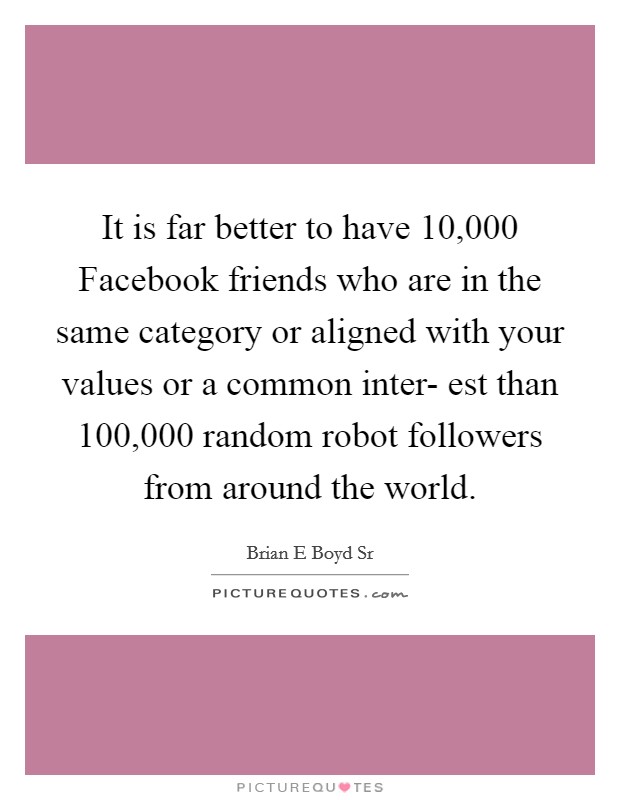 It is far better to have 10,000 Facebook friends who are in the same category or aligned with your values or a common inter- est than 100,000 random robot followers from around the world. Picture Quote #1