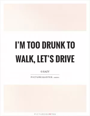 I’m too drunk to walk, let’s drive Picture Quote #1
