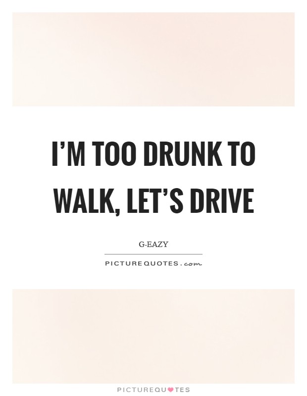 I'm too drunk to walk, let's drive Picture Quote #1