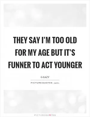 They say I’m too old for my age But it’s funner to act younger Picture Quote #1
