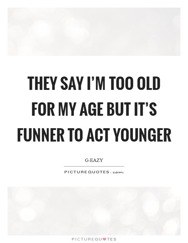 They say I'm too old for my age But it's funner to act younger Picture Quote #1
