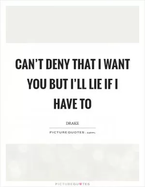 Can’t deny that I want you but I’ll lie if I have to Picture Quote #1