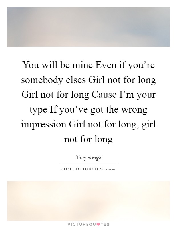 You will be mine Even if you're somebody elses Girl not for long Girl not for long Cause I'm your type If you've got the wrong impression Girl not for long, girl not for long Picture Quote #1