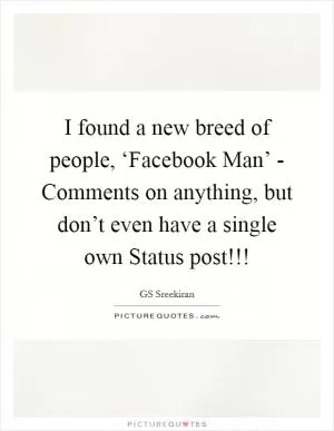 I found a new breed of people, ‘Facebook Man’ - Comments on anything, but don’t even have a single own Status post!!! Picture Quote #1